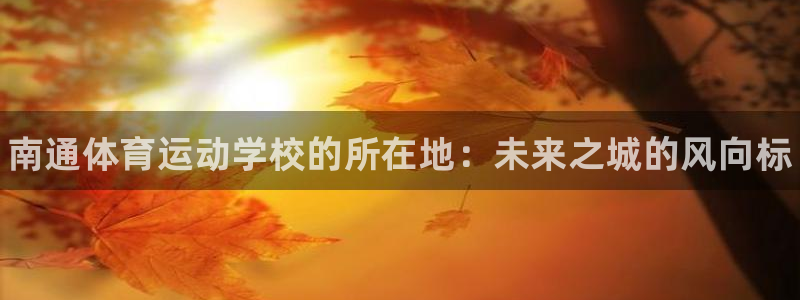 米兰体育官方正版app娱乐下载：南通体育运动学校的所