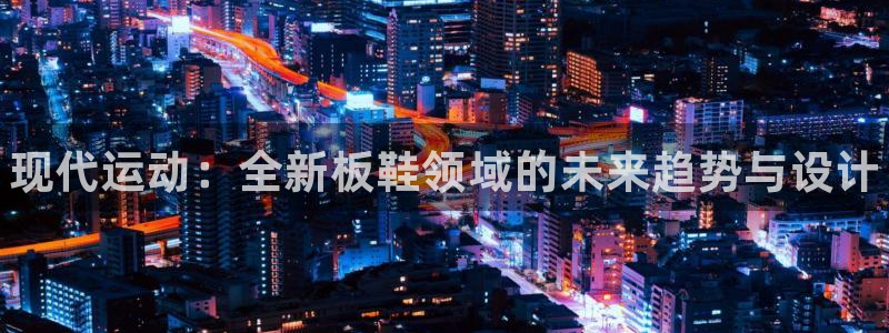 米兰体育官网下载注册：现代运动：全新板鞋领域的未来趋