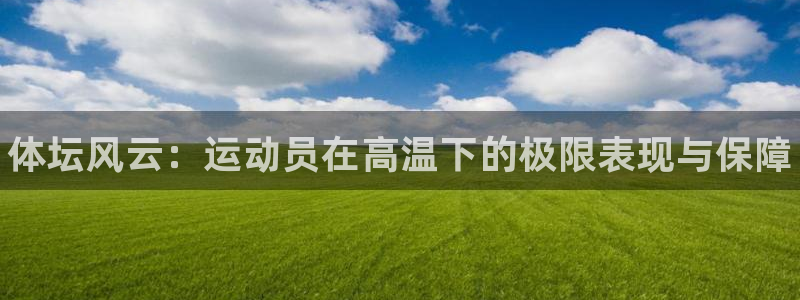 米兰体育官网下载娱乐：体坛风云：运动员在高温下的极限