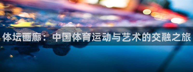 米兰体育官网下载平台注册要钱吗：体坛画廊：中国体育运动与艺术