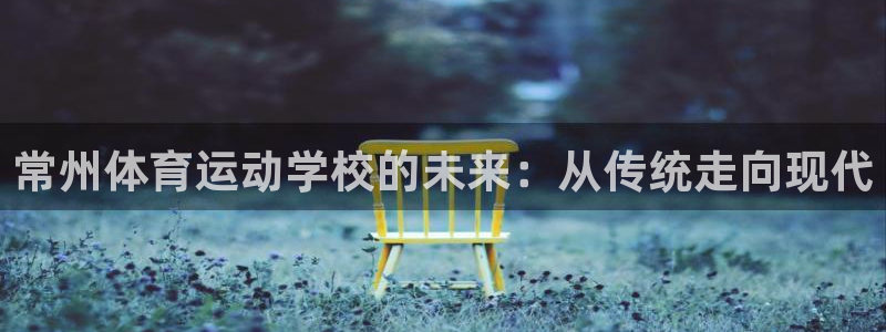 米兰体育官网下载平台是正规平台吗安全吗：常州体育运动学校的未