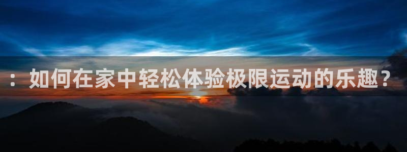 米兰体育官方正版app官网：：如何在家中轻松体验极限运动的乐