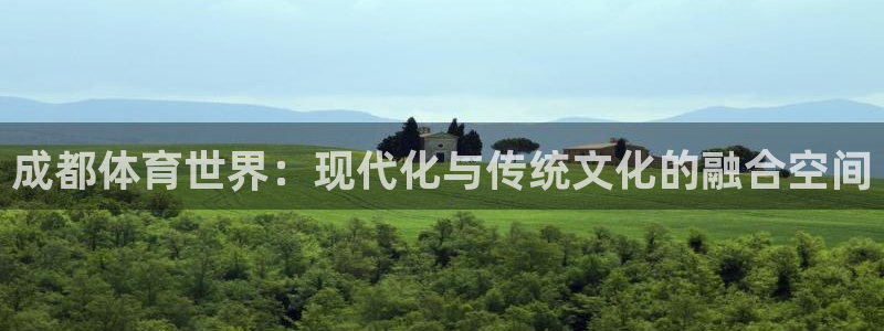 米兰体育官网下载平台注册：成都体育世界：现代化与传统文化的融