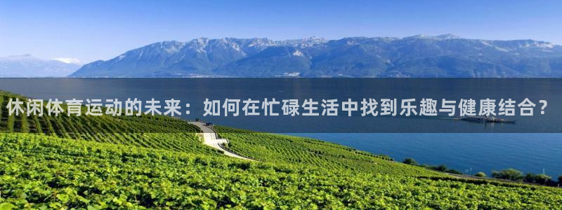 米兰体育官网下载招商电话是多少号码：休闲体育运动的未