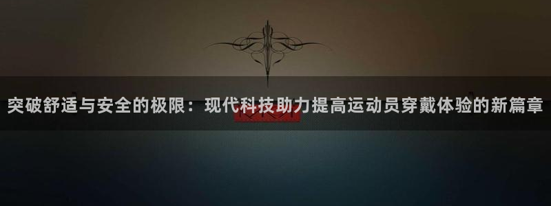 注册米兰体育官方正版app：突破舒适与安全的极限：现