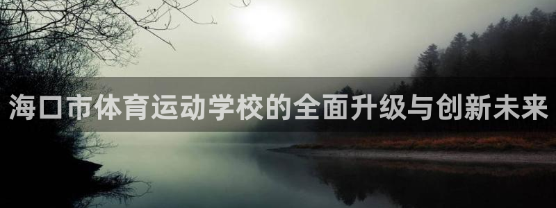 米兰体育官网斯特拉斯堡战略伙伴T：海口市体育运动学校的全面升