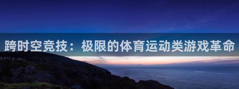  米兰体育报老板：跨时空竞技：极限的体育运动类游戏革命