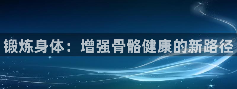 米兰体育直播在线观看：锻炼身体：增强骨骼健康的新路径