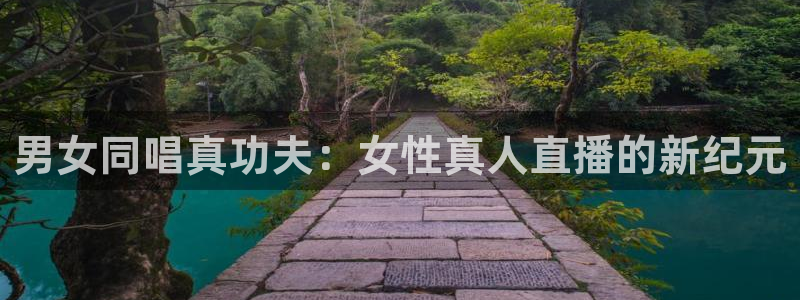 球友体育：男女同唱真功夫：女性真人直播的新纪元