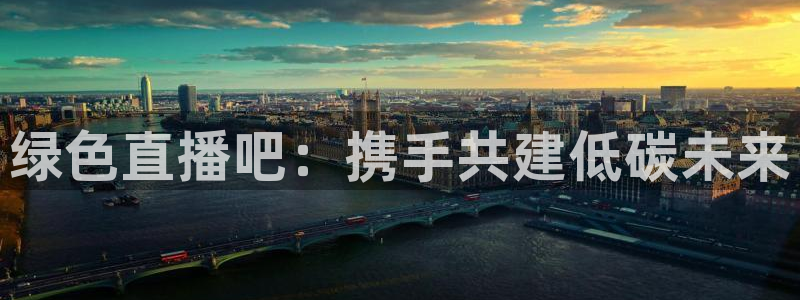 球友直播app：绿色直播吧：携手共建低碳未来