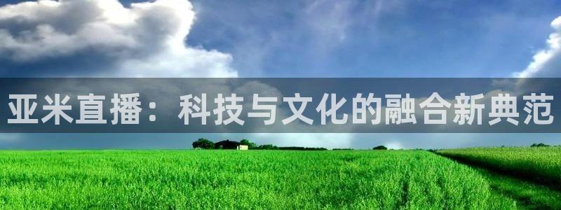 球友体育下载：亚米直播：科技与文化的融合新典范