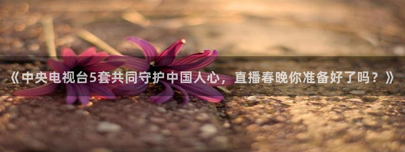 球友直播平台：《中央电视台5套共同守护中国人心，直播春晚你准备好了吗？》