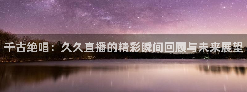 球友直播nba在线直播：千古绝唱：久久直播的精彩瞬间回顾与未来展望